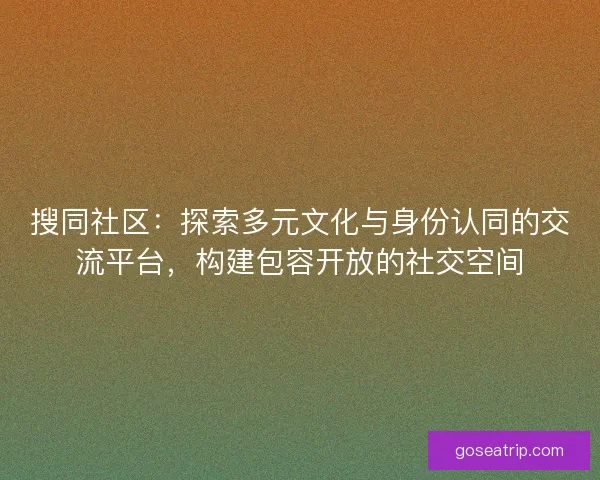 搜同社区：探索多元文化与身份认同的交流平台，构建包容开放的社交空间