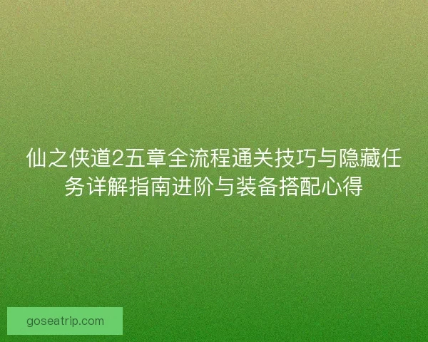 仙之侠道2五章全流程通关技巧与隐藏任务详解指南进阶与装备搭配心得