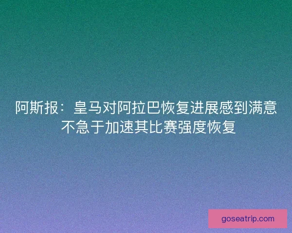 阿斯报：皇马对阿拉巴恢复进展感到满意 不急于加速其比赛强度恢复