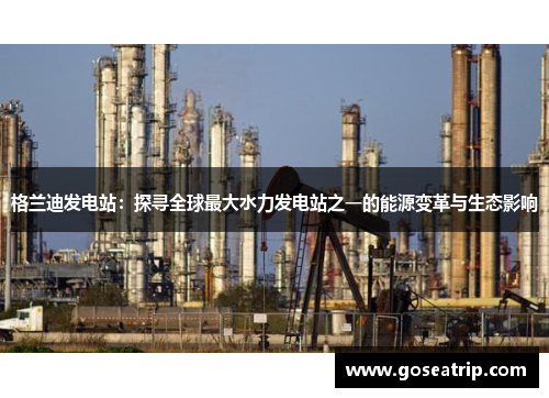 格兰迪发电站：探寻全球最大水力发电站之一的能源变革与生态影响
